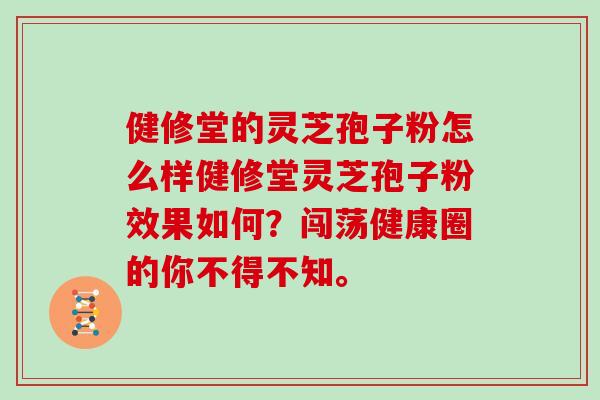 健修堂的灵芝孢子粉怎么样健修堂灵芝孢子粉效果如何？闯荡健康圈的你不得不知。