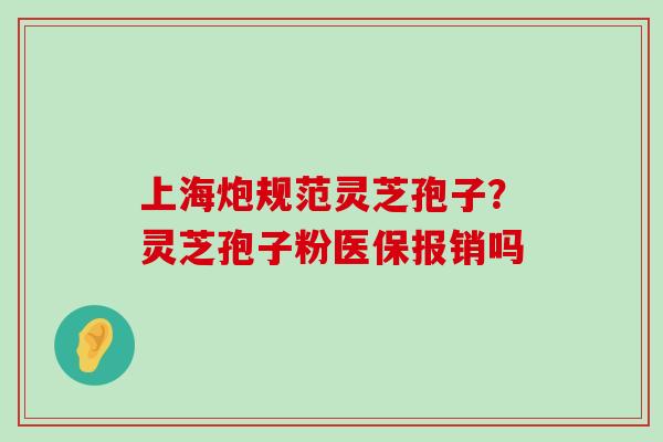 上海炮规范灵芝孢子？灵芝孢子粉医保报销吗