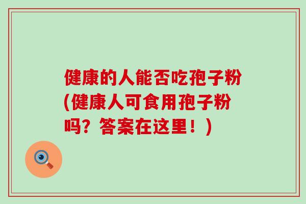 健康的人能否吃孢子粉(健康人可食用孢子粉吗？答案在这里！)