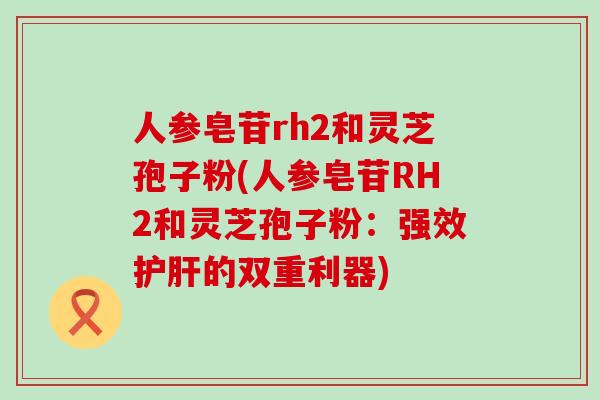 人参皂苷rh2和灵芝孢子粉(人参皂苷RH2和灵芝孢子粉：强效的双重利器)