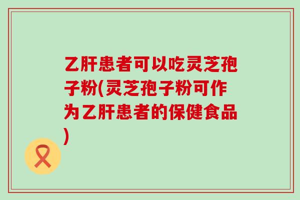 患者可以吃灵芝孢子粉(灵芝孢子粉可作为患者的保健食品)