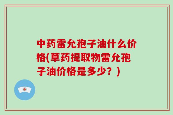 雷允孢子油什么价格(草药提取物雷允孢子油价格是多少？)