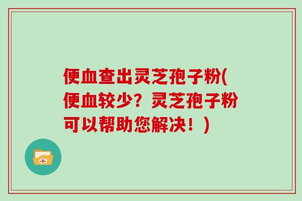 便查出灵芝孢子粉(便较少？灵芝孢子粉可以帮助您解决！)