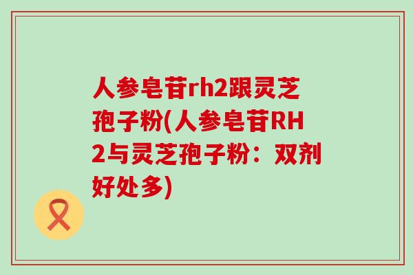 人参皂苷rh2跟灵芝孢子粉(人参皂苷RH2与灵芝孢子粉：双剂好处多)