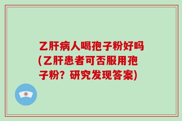 乙人喝孢子粉好吗(患者可否服用孢子粉？研究发现答案)