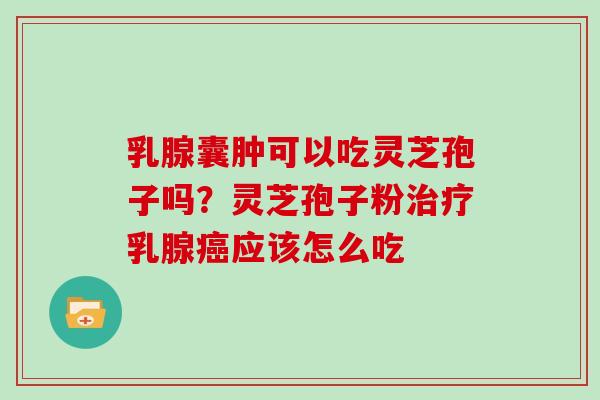 乳腺囊肿可以吃灵芝孢子吗？灵芝孢子粉乳腺应该怎么吃