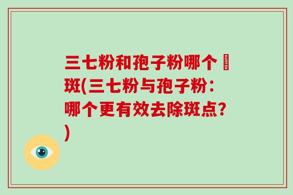 三七粉和孢子粉哪个袪斑(三七粉与孢子粉：哪个更有效去除斑点？)