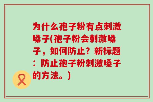 为什么孢子粉有点刺激嗓子(孢子粉会刺激嗓子，如何防止？新标题：防止孢子粉刺激嗓子的方法。)