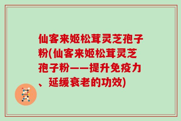 仙客来姬松茸灵芝孢子粉(仙客来姬松茸灵芝孢子粉——提升免疫力、延缓的功效)