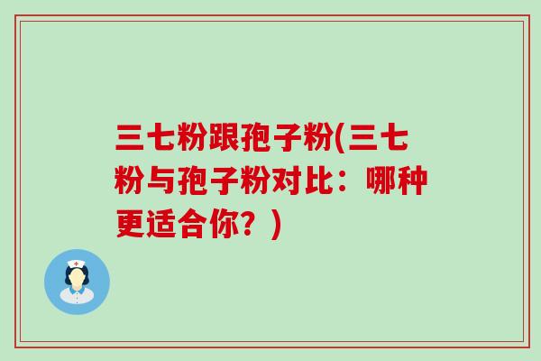 三七粉跟孢子粉(三七粉与孢子粉对比：哪种更适合你？)