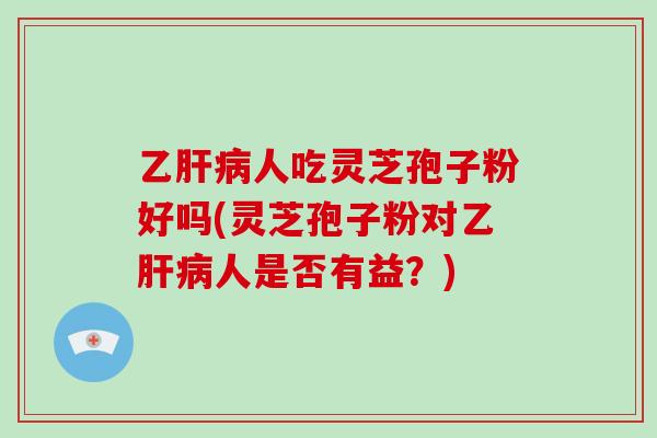 乙人吃灵芝孢子粉好吗(灵芝孢子粉对乙人是否有益？)