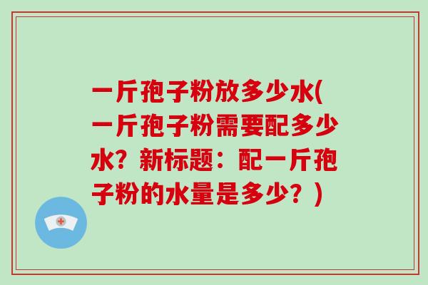 一斤孢子粉放多少水(一斤孢子粉需要配多少水？新标题：配一斤孢子粉的水量是多少？)