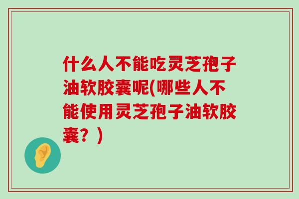 什么人不能吃灵芝孢子油软胶囊呢(哪些人不能使用灵芝孢子油软胶囊？)