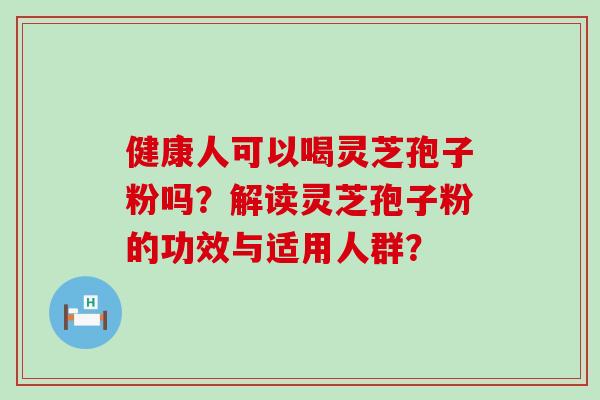 健康人可以喝灵芝孢子粉吗？解读灵芝孢子粉的功效与适用人群？