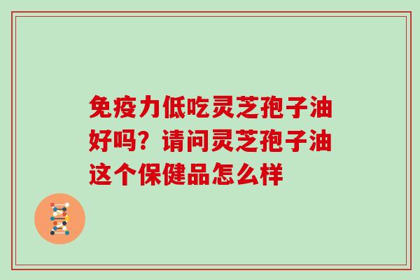 免疫力低吃灵芝孢子油好吗？请问灵芝孢子油这个保健品怎么样