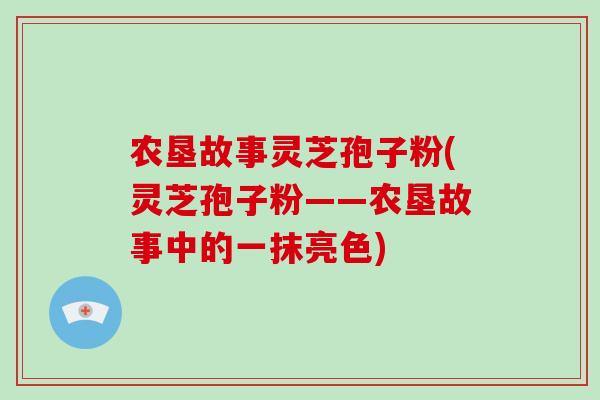 农垦故事灵芝孢子粉(灵芝孢子粉——农垦故事中的一抹亮色)