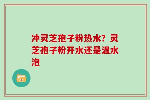 冲灵芝孢子粉热水？灵芝孢子粉开水还是温水泡