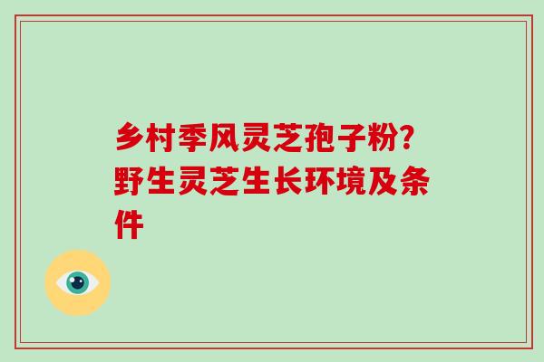 乡村季风灵芝孢子粉？野生灵芝生长环境及条件