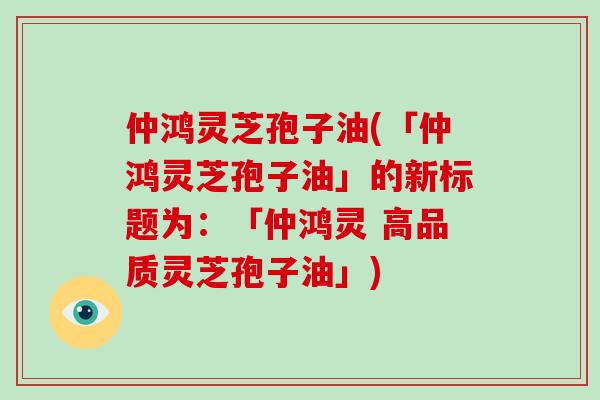 仲鸿灵芝孢子油(「仲鸿灵芝孢子油」的新标题为：「仲鸿灵 高品质灵芝孢子油」)