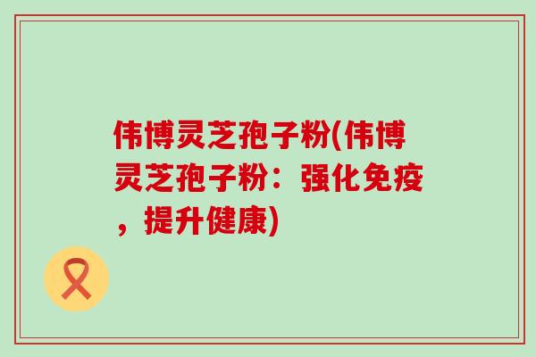 伟博灵芝孢子粉(伟博灵芝孢子粉：强化免疫，提升健康)