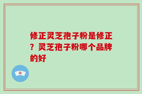 修正灵芝孢子粉是修正？灵芝孢子粉哪个品牌的好