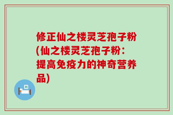 修正仙之楼灵芝孢子粉(仙之楼灵芝孢子粉：提高免疫力的神奇营养品)