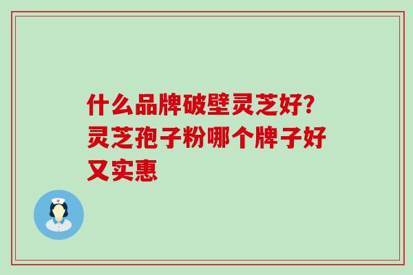 什么品牌破壁灵芝好？灵芝孢子粉哪个牌子好又实惠