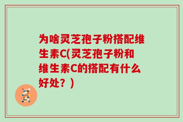 为啥灵芝孢子粉搭配维生素C(灵芝孢子粉和维生素C的搭配有什么好处？)