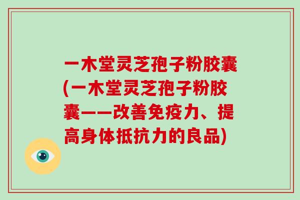 一木堂灵芝孢子粉胶囊(一木堂灵芝孢子粉胶囊——改善免疫力、提高身体抵抗力的良品)