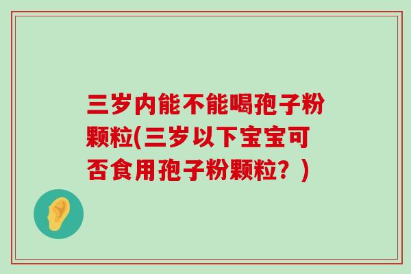 三岁内能不能喝孢子粉颗粒(三岁以下宝宝可否食用孢子粉颗粒？)