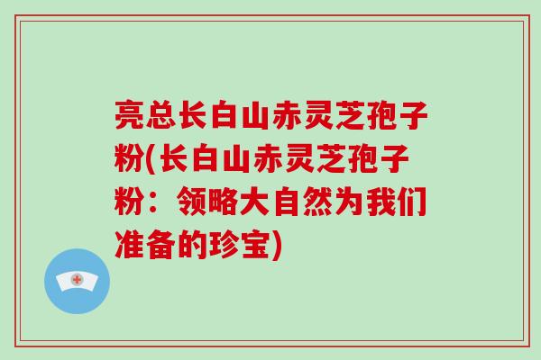 亮总长白山赤灵芝孢子粉(长白山赤灵芝孢子粉：领略大自然为我们准备的珍宝)