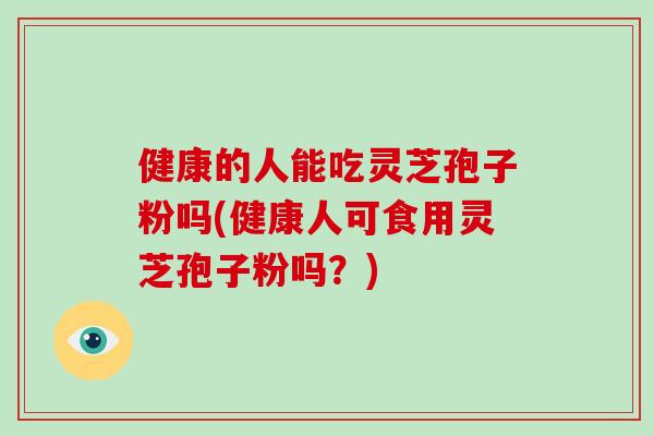 健康的人能吃灵芝孢子粉吗(健康人可食用灵芝孢子粉吗？)