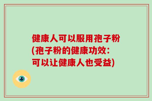 健康人可以服用孢子粉(孢子粉的健康功效：可以让健康人也受益)