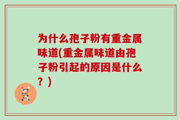 为什么孢子粉有重金属味道(重金属味道由孢子粉引起的原因是什么？)