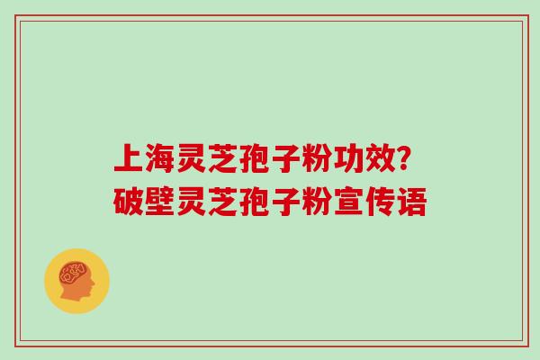 上海灵芝孢子粉功效？破壁灵芝孢子粉宣传语