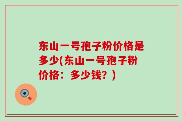 东山一号孢子粉价格是多少(东山一号孢子粉价格：多少钱？)