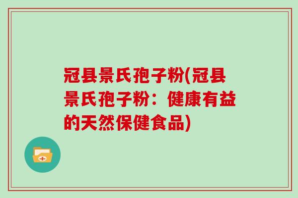 冠县景氏孢子粉(冠县景氏孢子粉：健康有益的天然保健食品)