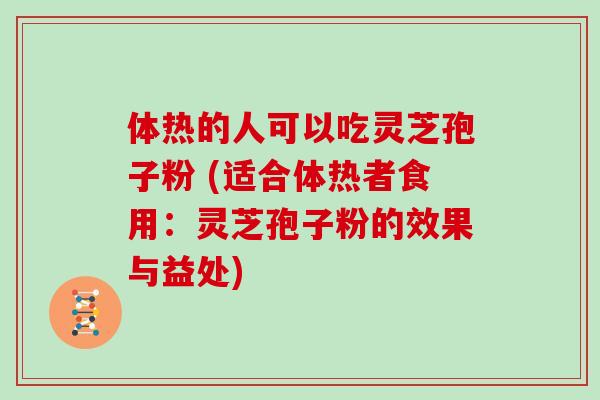 体热的人可以吃灵芝孢子粉 (适合体热者食用：灵芝孢子粉的效果与益处)