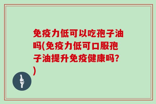 免疫力低可以吃孢子油吗(免疫力低可口服孢子油提升免疫健康吗？)