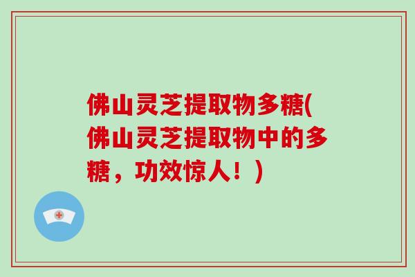 佛山灵芝提取物多糖(佛山灵芝提取物中的多糖，功效惊人！)