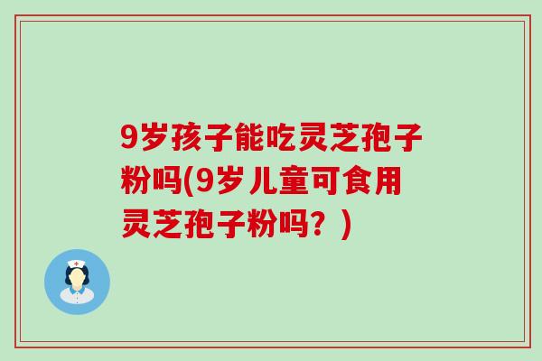 9岁孩子能吃灵芝孢子粉吗(9岁儿童可食用灵芝孢子粉吗？)