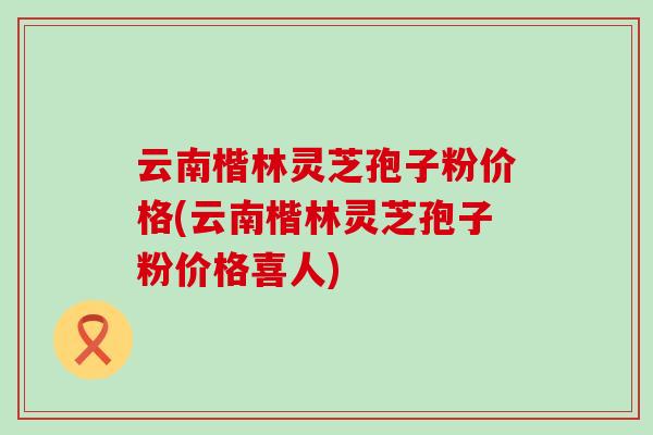 云南楷林灵芝孢子粉价格(云南楷林灵芝孢子粉价格喜人)