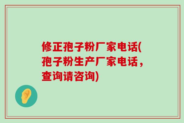 修正孢子粉厂家电话(孢子粉生产厂家电话，查询请咨询)