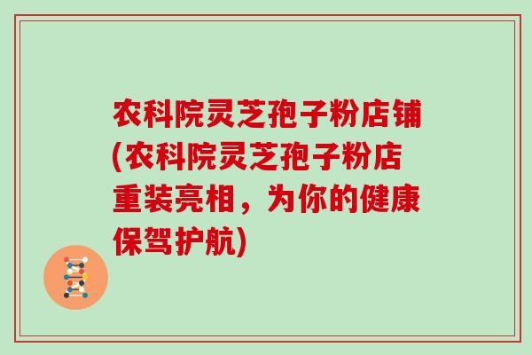 农科院灵芝孢子粉店铺(农科院灵芝孢子粉店重装亮相，为你的健康保驾护航)