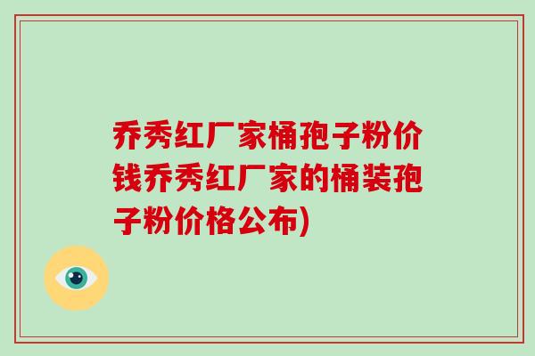 乔秀红厂家桶孢子粉价钱乔秀红厂家的桶装孢子粉价格公布)