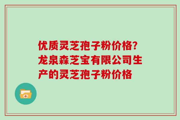 优质灵芝孢子粉价格？龙泉森芝宝有限公司生产的灵芝孢子粉价格