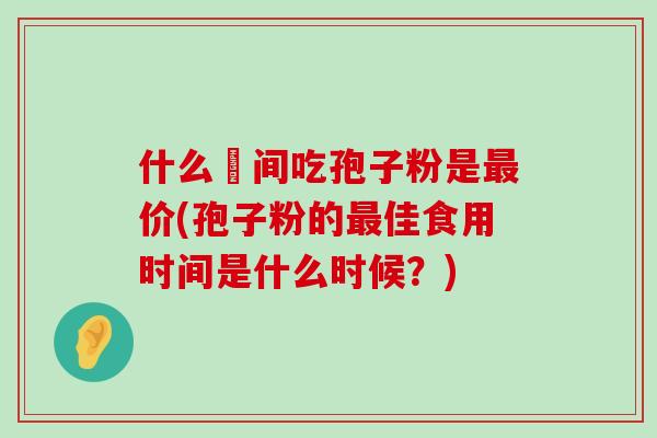 什么吋间吃孢子粉是价(孢子粉的佳食用时间是什么时候？)