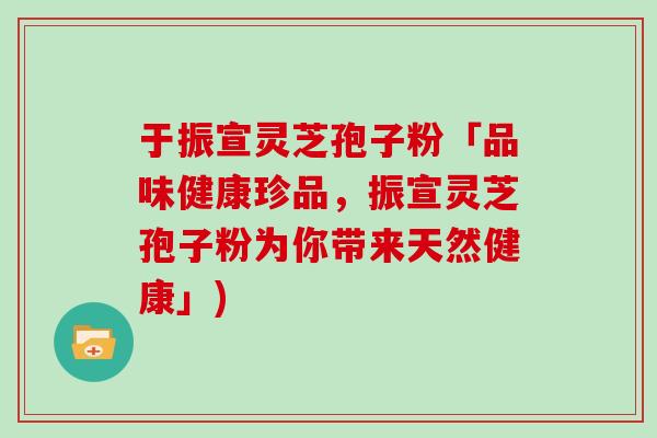 于振宣灵芝孢子粉「品味健康珍品，振宣灵芝孢子粉为你带来天然健康」)