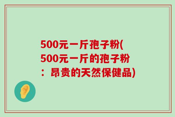 500元一斤孢子粉(500元一斤的孢子粉：昂贵的天然保健品)