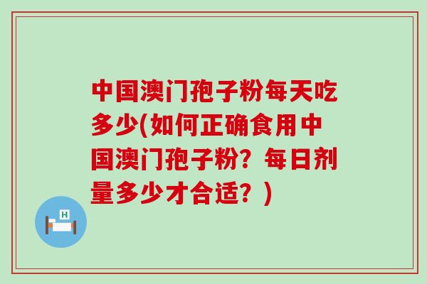 中国澳门孢子粉每天吃多少(如何正确食用中国澳门孢子粉？每日剂量多少才合适？)